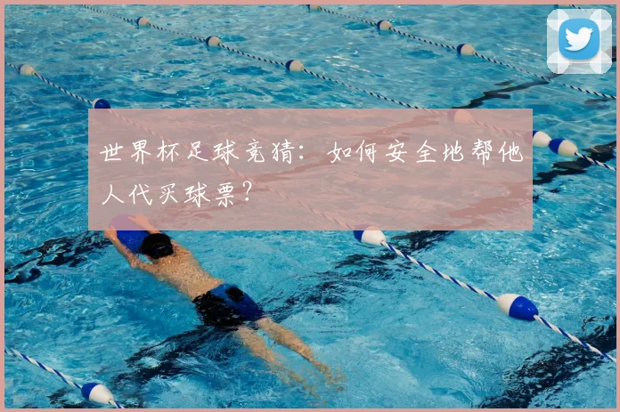 世界杯足球竞猜：如何安全地帮他人代买球票？