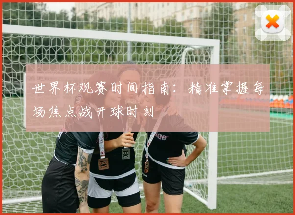 世界杯观赛时间指南：精准掌握每场焦点战开球时刻