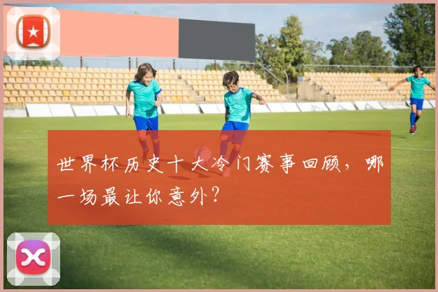 世界杯历史十大冷门赛事回顾,哪一场最让你意外?