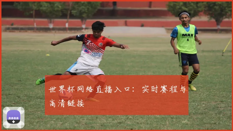 世界杯网络直播入口:实时赛程与高清链接