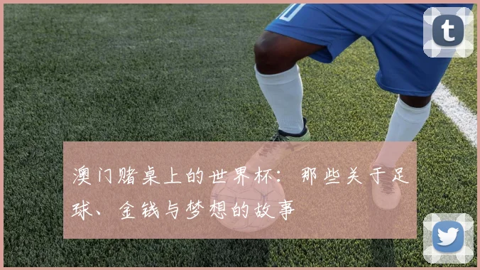 澳门赌桌上的世界杯：那些关于足球、金钱与梦想的故事