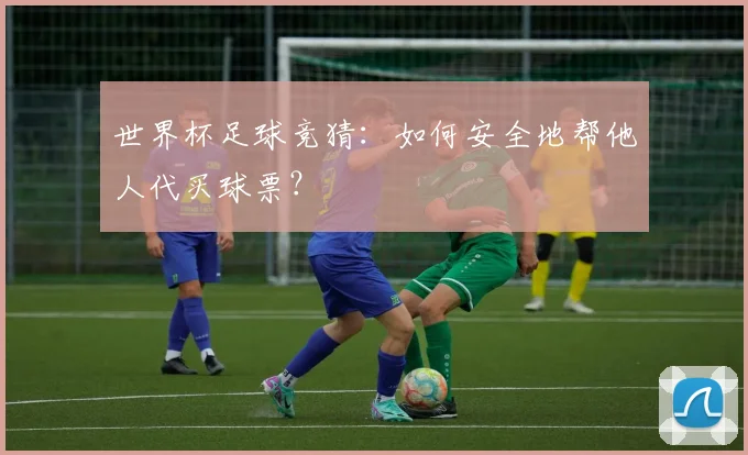 世界杯足球竞猜：如何安全地帮他人代买球票？
