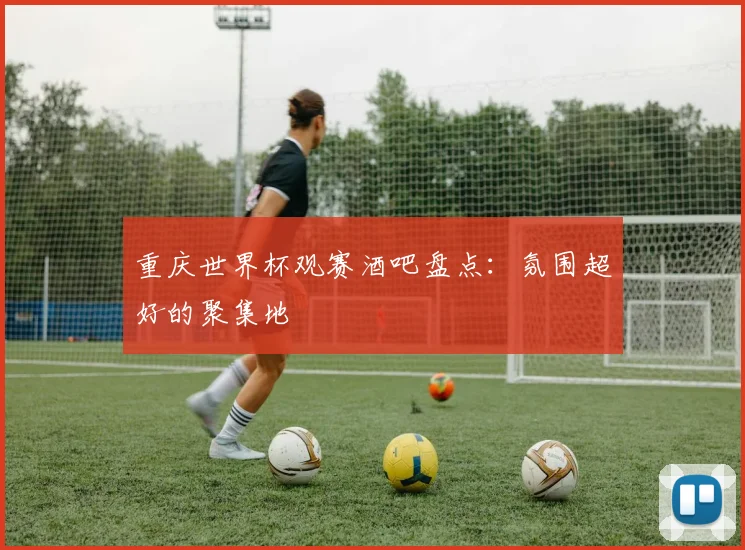 重庆世界杯观赛酒吧盘点：氛围超好的聚集地